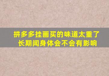 拼多多挂画买的味道太重了 长期闻身体会不会有影响